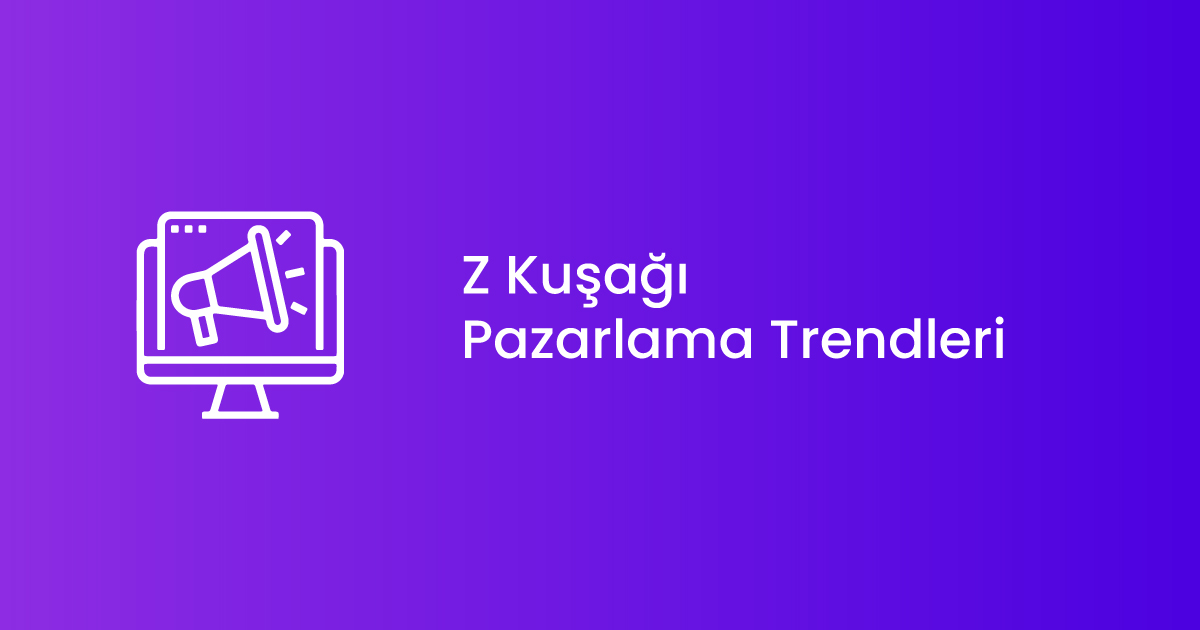 Z Kuşağı Pazarlama Trendleri