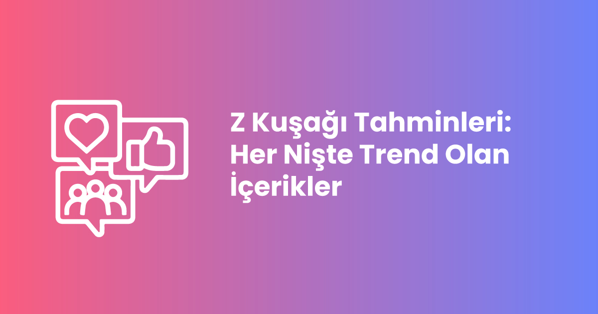 Z Kuşağı Tahminleri: Her Nişte Trend Olan İçerikler